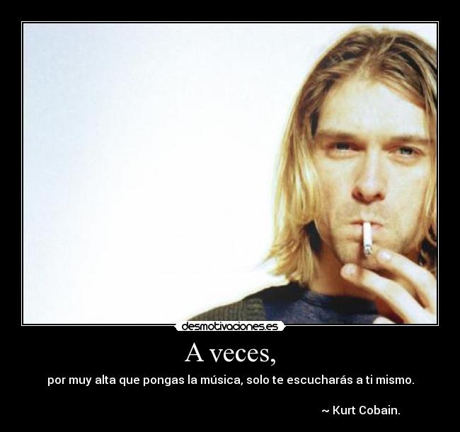 A veces, - por muy alta que pongas la música, solo te escucharás a ti mismo.
~ Kurt Cobain.