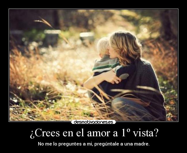 ¿Crees en el amor a 1º vista? - No me lo preguntes a mi, pregúntale a una madre.