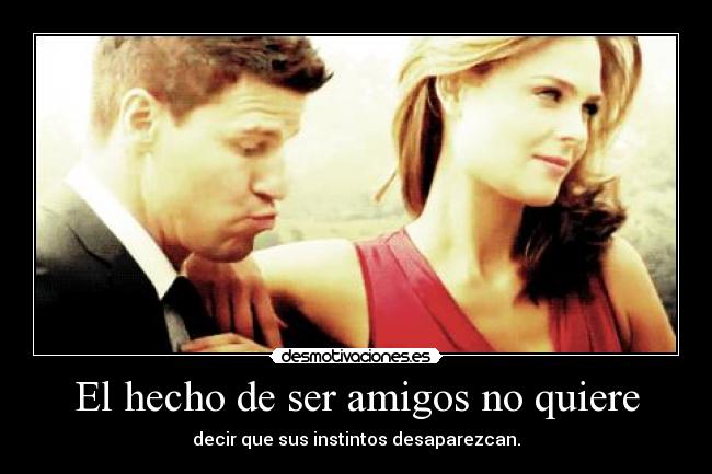 El hecho de ser amigos no quiere - decir que sus instintos desaparezcan.