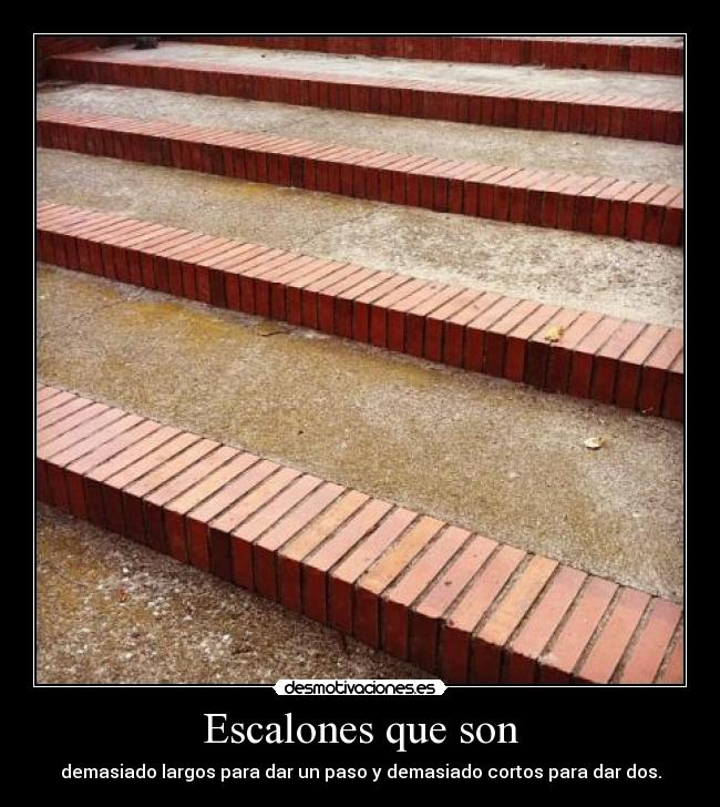 Escalones que son - demasiado largos para dar un paso y demasiado cortos para dar dos.