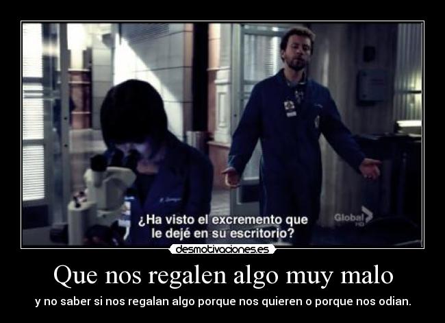 Que nos regalen algo muy malo - y no saber si nos regalan algo porque nos quieren o porque nos odian.