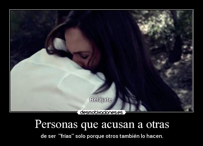 Personas que acusan a otras - de ser  frías solo porque otros también lo hacen.