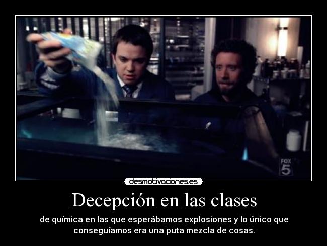 Decepción en las clases - de química en las que esperábamos explosiones y lo único que
conseguíamos era una puta mezcla de cosas.