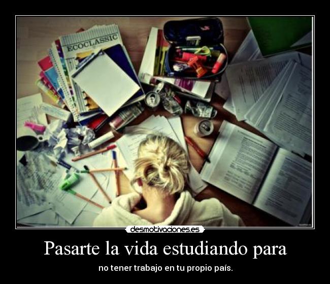 Pasarte la vida estudiando para - no tener trabajo en tu propio país.