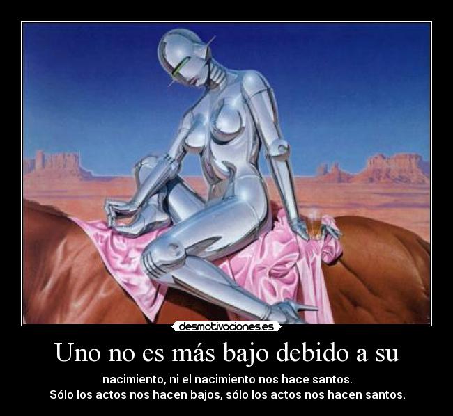 Uno no es más bajo debido a su - nacimiento, ni el nacimiento nos hace santos.
Sólo los actos nos hacen bajos, sólo los actos nos hacen santos.