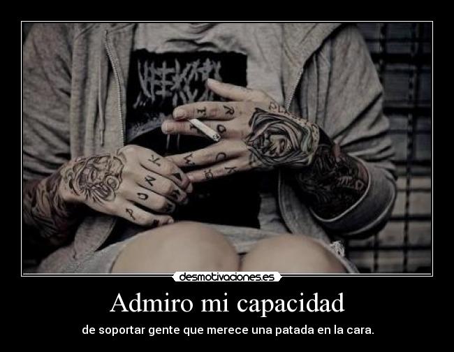 Admiro mi capacidad - de soportar gente que merece una patada en la cara.