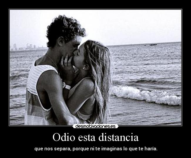 Odio esta distancia - que nos separa, porque ni te imaginas lo que te haría.
