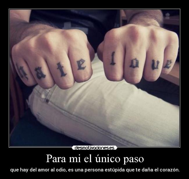 Para mi el único paso - que hay del amor al odio, es una persona estúpida que te daña el corazón.