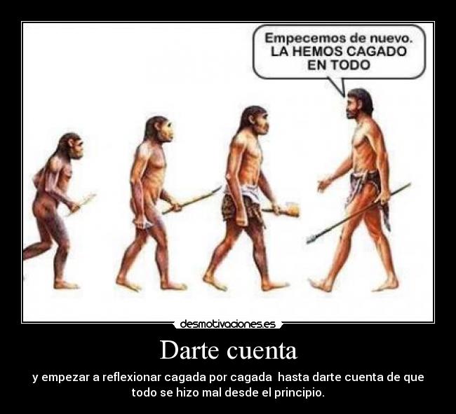 Darte cuenta - y empezar a reflexionar cagada por cagada  hasta darte cuenta de que
todo se hizo mal desde el principio.