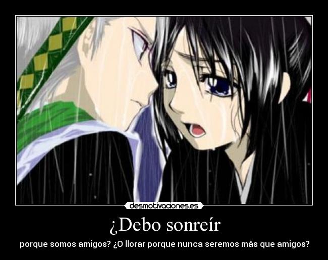 ¿Debo sonreír - porque somos amigos? ¿O llorar porque nunca seremos más que amigos?