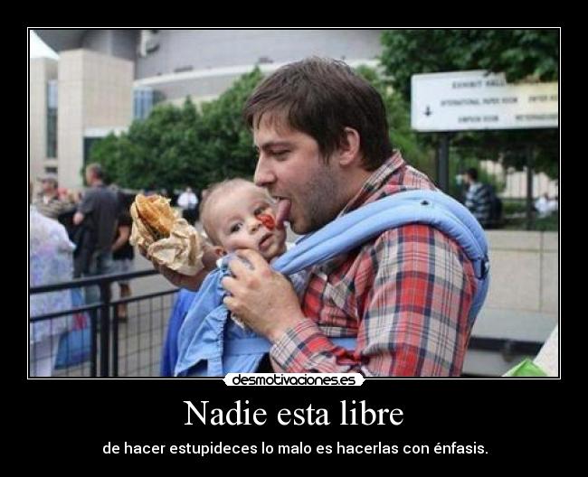 Nadie esta libre - de hacer estupideces lo malo es hacerlas con énfasis.
