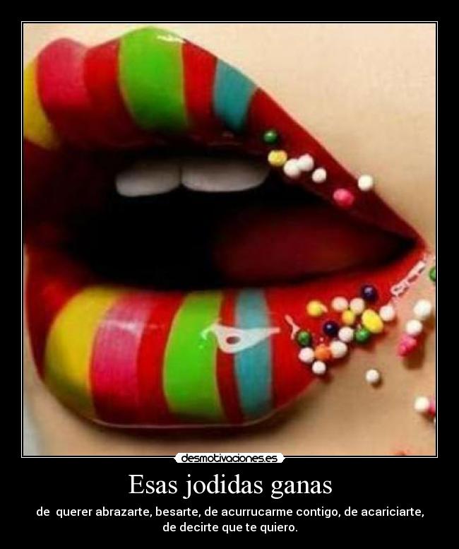 Esas jodidas ganas - de querer abrazarte, besarte, de acurrucarme contigo, de acariciarte,
de decirte que te quiero.