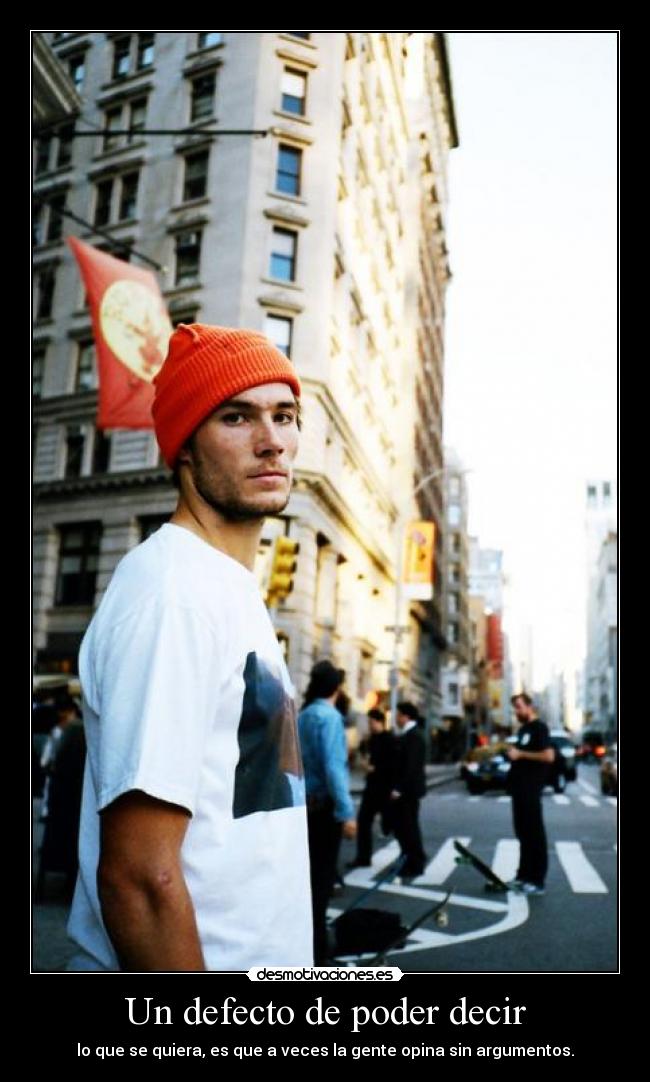 Un defecto de poder decir - lo que se quiera, es que a veces la gente opina sin argumentos.