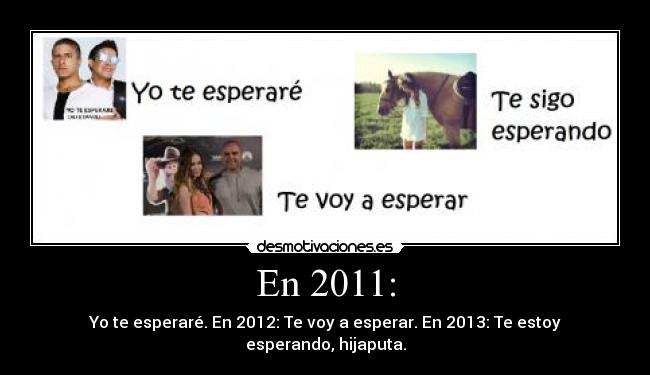 En 2011: - Yo te esperaré. En 2012: Te voy a esperar. En 2013: Te estoy esperando, hijaputa.