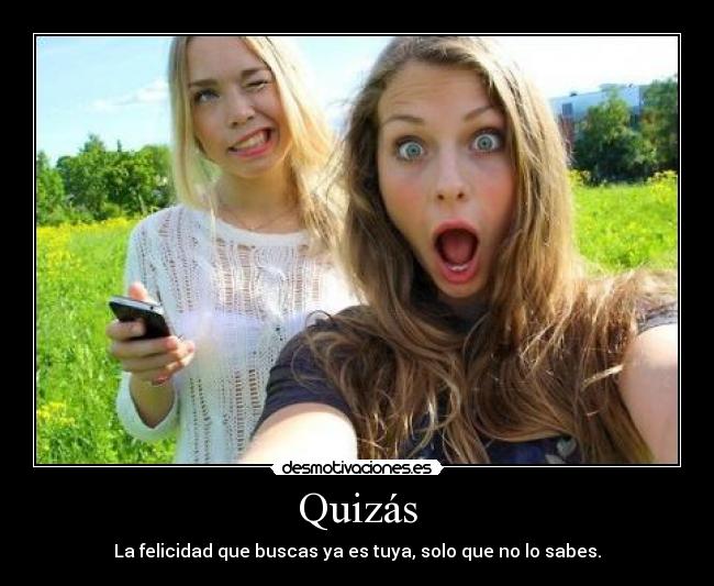 Quizás - La felicidad que buscas ya es tuya, solo que no lo sabes.