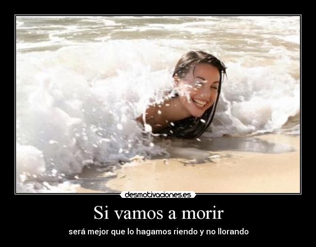 Si vamos a morir - será mejor que lo hagamos riendo y no llorando