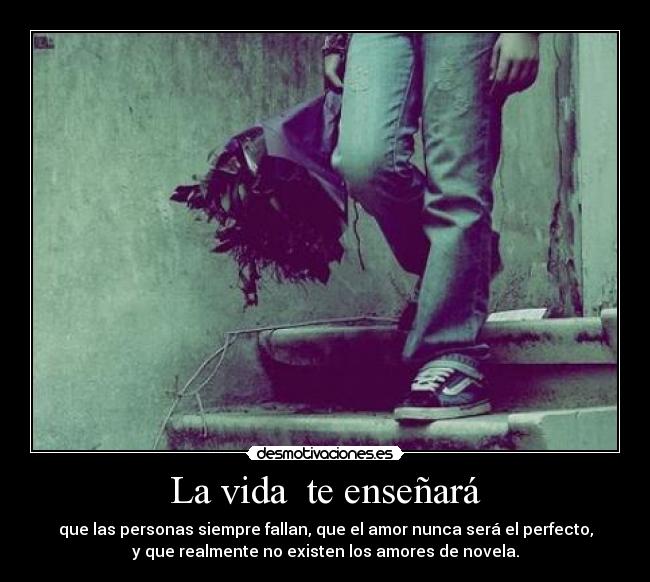 La vida te enseñará - que las personas siempre fallan, que el amor nunca será el perfecto,
y que realmente no existen los amores de novela.