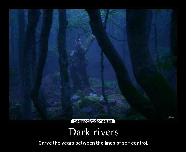 Dark rivers - Carve the years between the lines of self control.