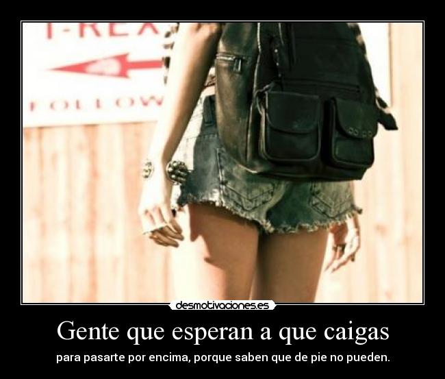 Gente que esperan a que caigas - para pasarte por encima, porque saben que de pie no pueden.