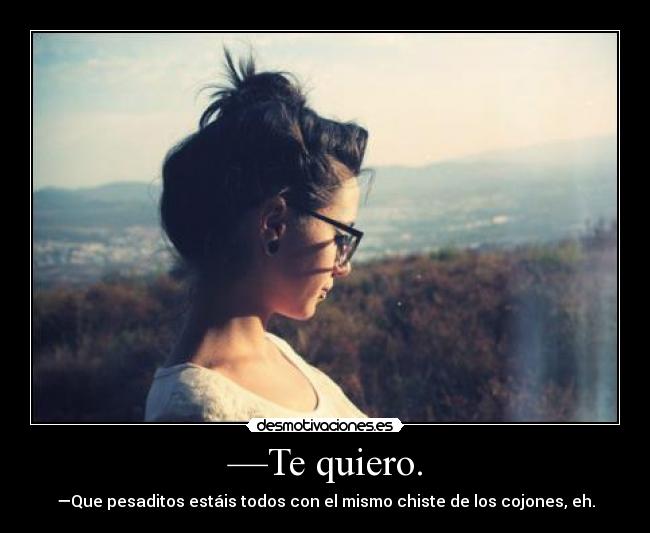 —Te quiero. - —Que pesaditos estáis todos con el mismo chiste de los cojones, eh.