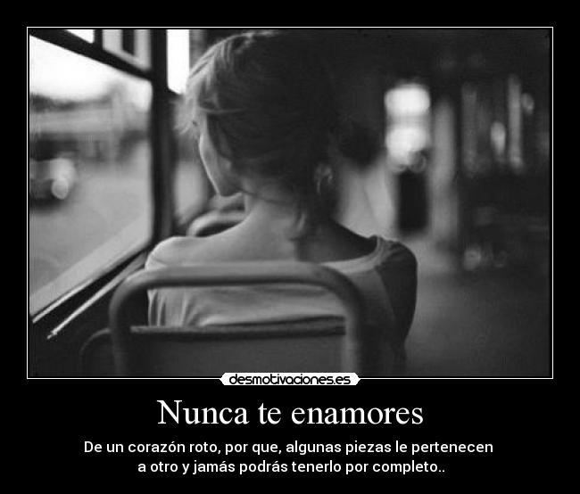 Nunca te enamores - De un corazón roto, por que, algunas piezas le pertenecen
a otro y jamás podrás tenerlo por completo..
