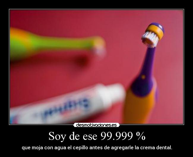 Soy de ese 99.999 % - que moja con agua el cepillo antes de agregarle la crema dental.
