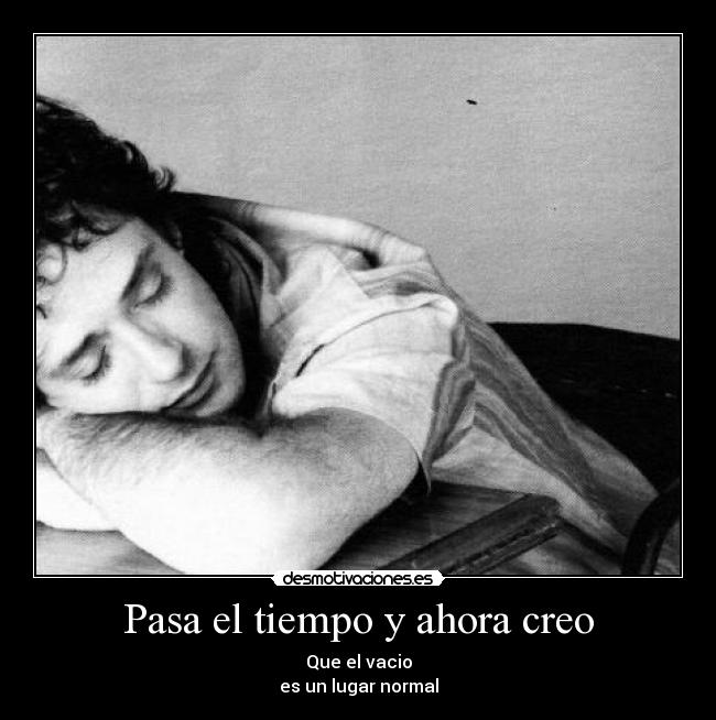 Pasa el tiempo y ahora creo - Que el vacio
es un lugar normal