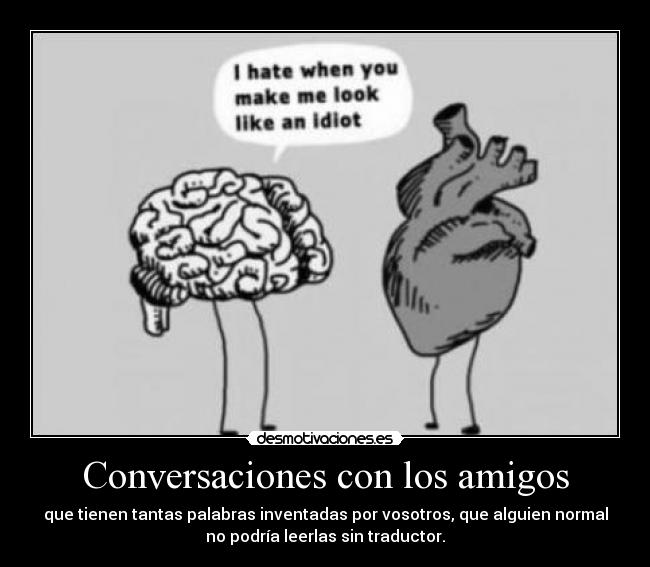 Conversaciones con los amigos - que tienen tantas palabras inventadas por vosotros, que alguien normal
no podría leerlas sin traductor.