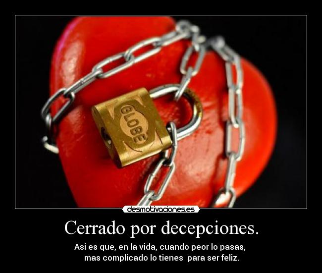 Cerrado por decepciones. - Asi es que, en la vida, cuando peor lo pasas,
mas complicado lo tienes para ser feliz.