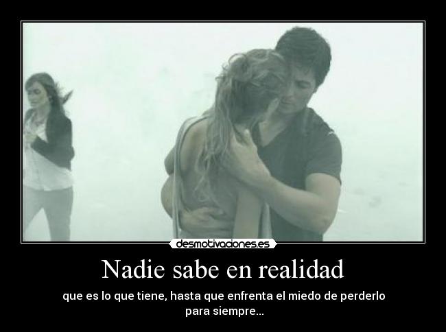 Nadie sabe en realidad - que es lo que tiene, hasta que enfrenta el miedo de perderlo
para siempre...