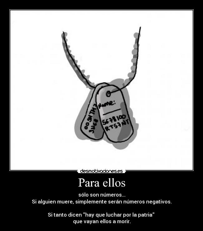 Para ellos - sólo son números...
Si alguien muere, simplemente serán números negativos.
Si tanto dicen hay que luchar por la patria
que vayan ellos a morir.