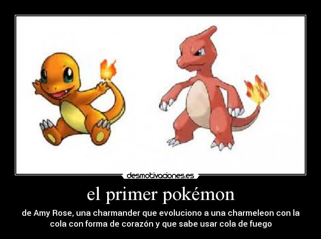 el primer pokémon - de Amy Rose, una charmander que evoluciono a una charmeleon con la
cola con forma de corazón y que sabe usar cola de fuego