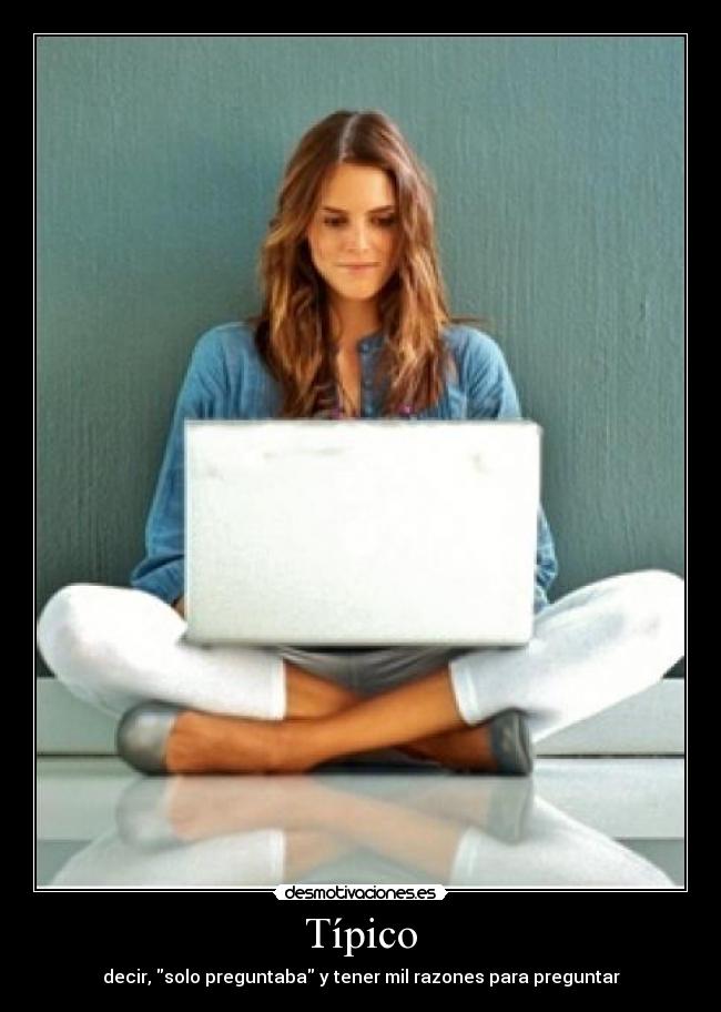Típico - decir, solo preguntaba y tener mil razones para preguntar