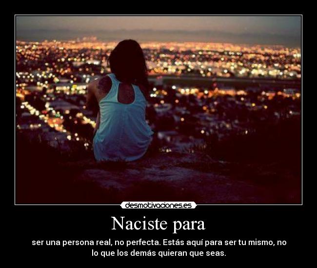Naciste para - ser una persona real, no perfecta. Estás aquí para ser tu mismo, no
lo que los demás quieran que seas.