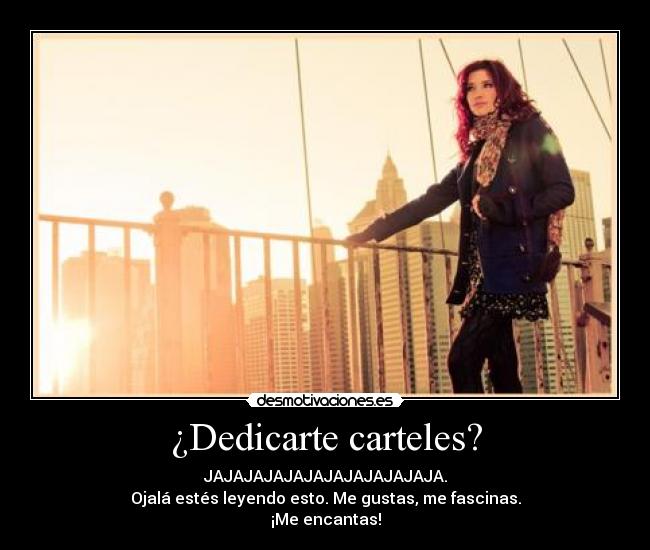 ¿Dedicarte carteles? - JAJAJAJAJAJAJAJAJAJAJAJA.
Ojalá estés leyendo esto. Me gustas, me fascinas.
¡Me encantas!