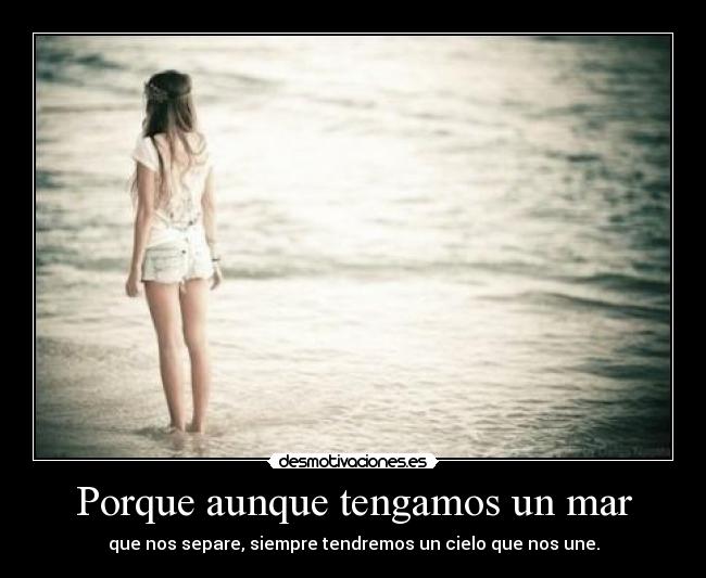 Porque aunque tengamos un mar - que nos separe, siempre tendremos un cielo que nos une.