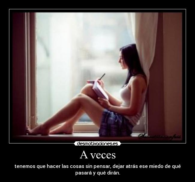 A veces - tenemos que hacer las cosas sin pensar, dejar atrás ese miedo de qué
pasará y qué dirán.