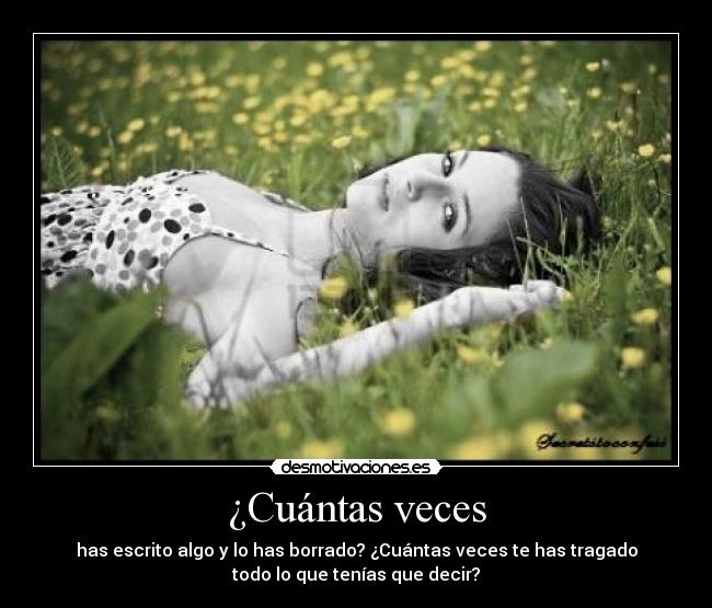 ¿Cuántas veces - has escrito algo y lo has borrado? ¿Cuántas veces te has tragado
todo lo que tenías que decir?