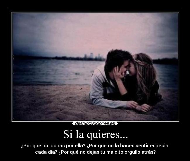 Si la quieres... - ¿Por qué no luchas por ella? ¿Por qué no la haces sentir especial
cada día? ¿Por qué no dejas tu maldito orgullo atrás?