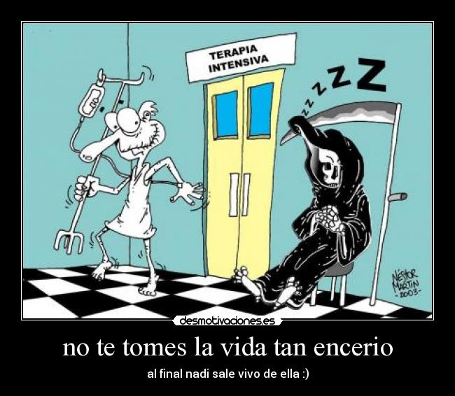 no te tomes la vida tan encerio - al final nadi sale vivo de ella :)