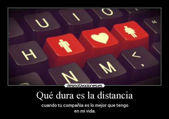 Qué dura es la distancia - cuando tu compañía es lo mejor que tengo
en mi vida.