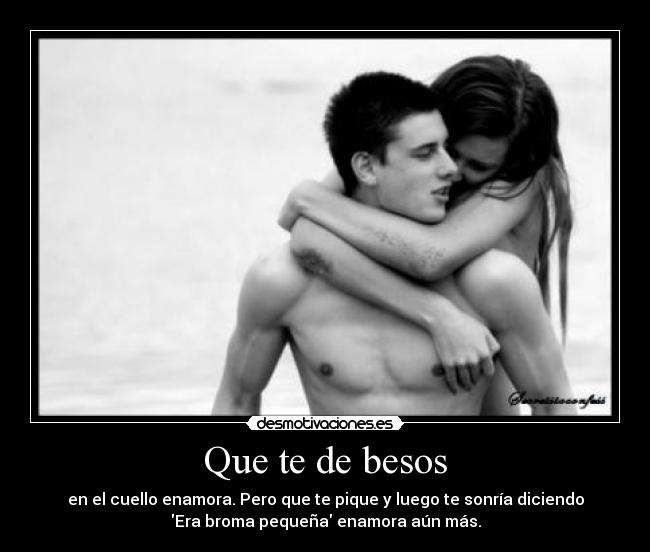 Que te de besos - en el cuello enamora. Pero que te pique y luego te sonría diciendo
Era broma pequeña enamora aún más.