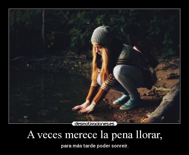 A veces merece la pena llorar, - para más tarde poder sonreír.