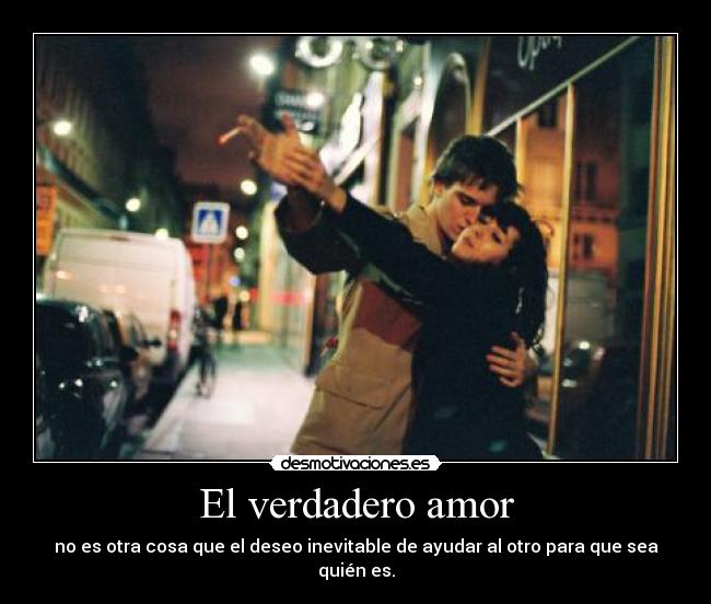 El verdadero amor - no es otra cosa que el deseo inevitable de ayudar al otro para que sea quién es.
