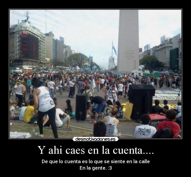 Y ahi caes en la cuenta.... - De que lo cuenta es lo que se siente en la calle
En la gente. :3