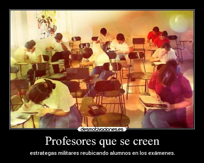 Profesores que se creen - estrategas militares reubicando alumnos en los exámenes.