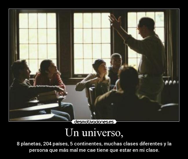 Un universo, - 8 planetas, 204 países, 5 continentes, muchas clases diferentes y la
persona que más mal me cae tiene que estar en mi clase.