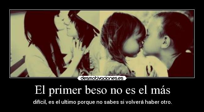 El primer beso no es el más - difícil, es el ultimo porque no sabes si volverá haber otro.