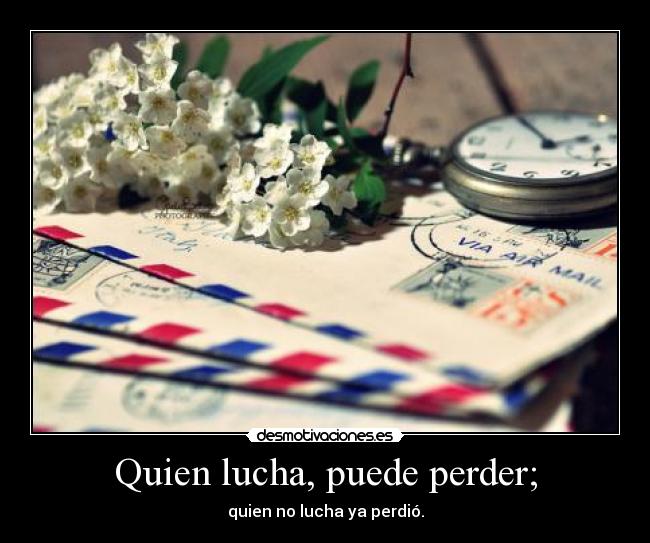 Quien lucha, puede perder; - quien no lucha ya perdió.