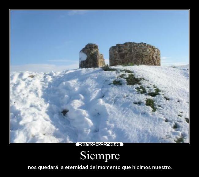Siempre - nos quedará la eternidad del momento que hicimos nuestro.